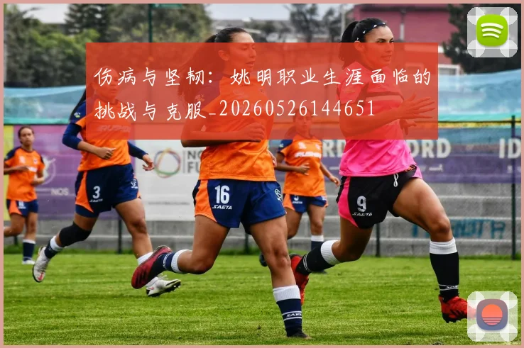 伤病与坚韧：姚明职业生涯面临的挑战与克服_20260526144651