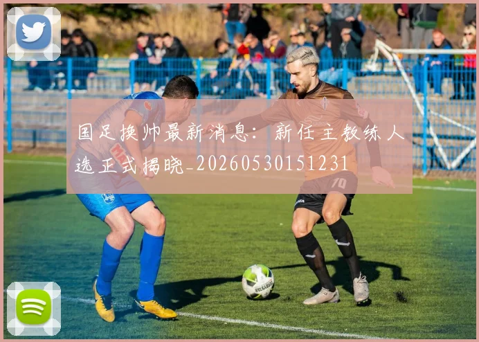 国足换帅最新消息：新任主教练人选正式揭晓_20260530151231