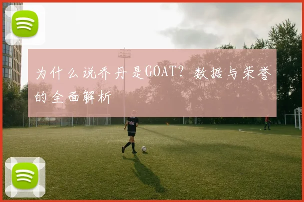 为什么说乔丹是GOAT?数据与荣誉的全面解析