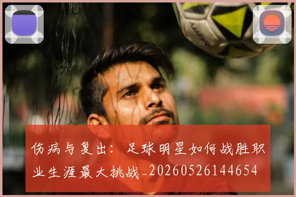 伤病与复出：足球明星如何战胜职业生涯最大挑战_20260526144654