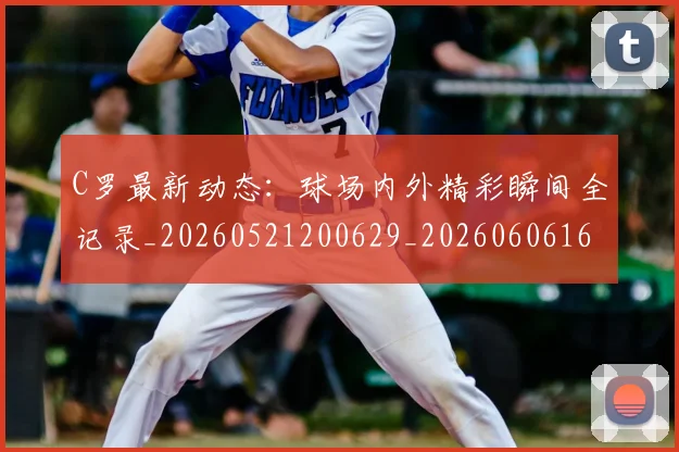 C罗最新动态:球场内外精彩瞬间全记录_20260521200629_20260606165428