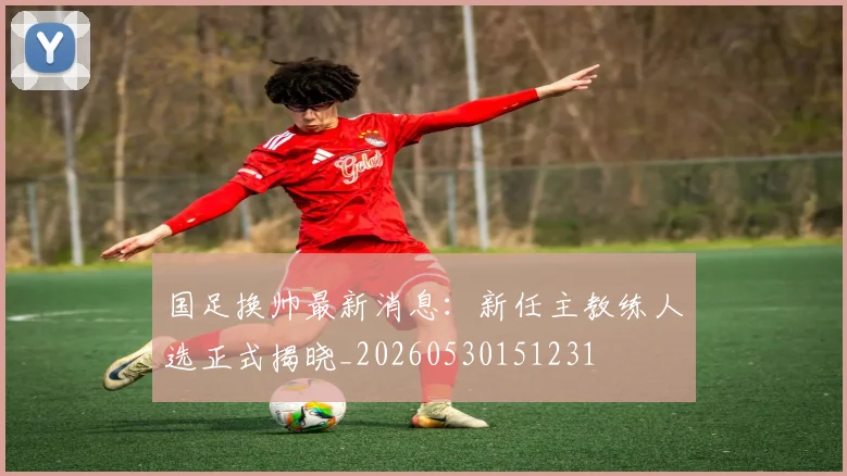 国足换帅最新消息:新任主教练人选正式揭晓_20260530151231