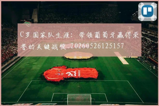 C罗国家队生涯:带领葡萄牙赢得荣誉的关键战役_20260526125157