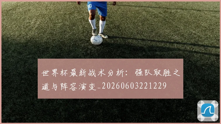 世界杯最新战术分析:强队取胜之道与阵容演变_20260603221229