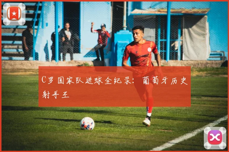 C罗国家队进球全纪录:葡萄牙历史射手王