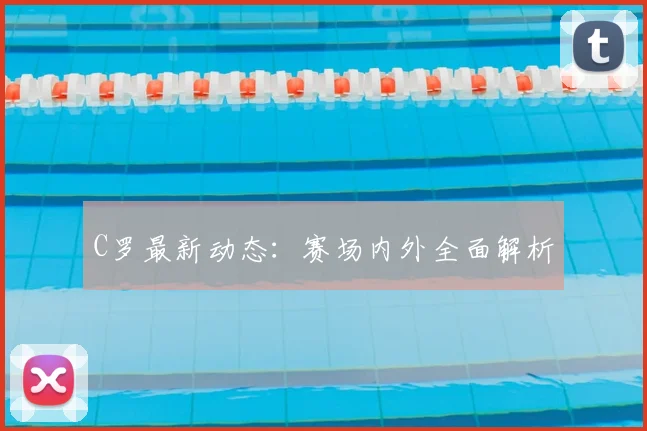 C罗最新动态：赛场内外全面解析