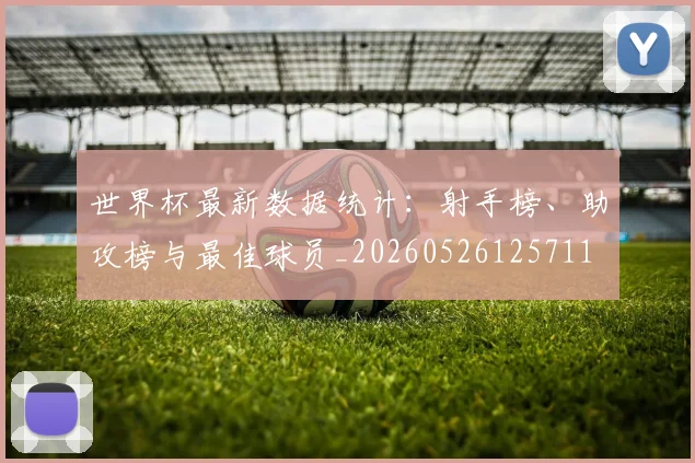世界杯最新数据统计：射手榜、助攻榜与最佳球员_20260526125711