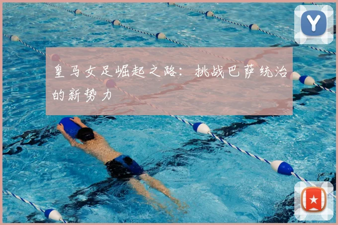 皇马女足崛起之路:挑战巴萨统治的新势力