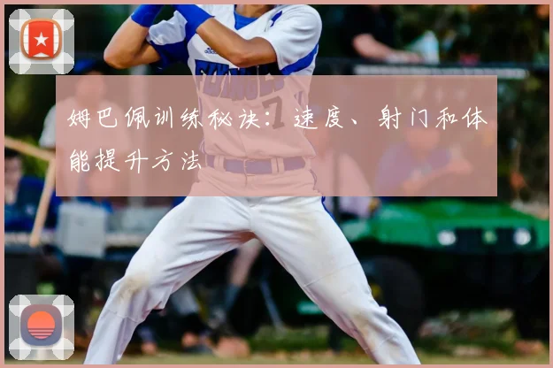 姆巴佩训练秘诀：速度、射门和体能提升方法