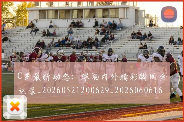 C罗最新动态:球场内外精彩瞬间全记录_20260521200629_20260606165428