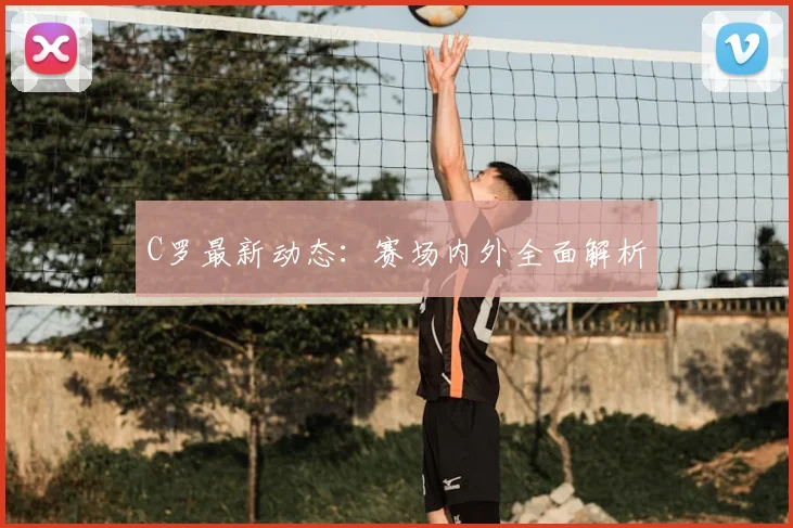 C罗最新动态:赛场内外全面解析