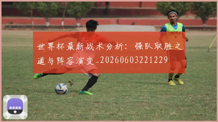 世界杯最新战术分析:强队取胜之道与阵容演变_20260603221229