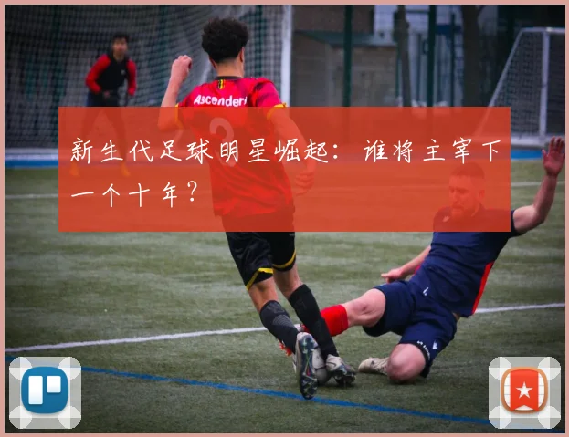 新生代足球明星崛起：谁将主宰下一个十年？