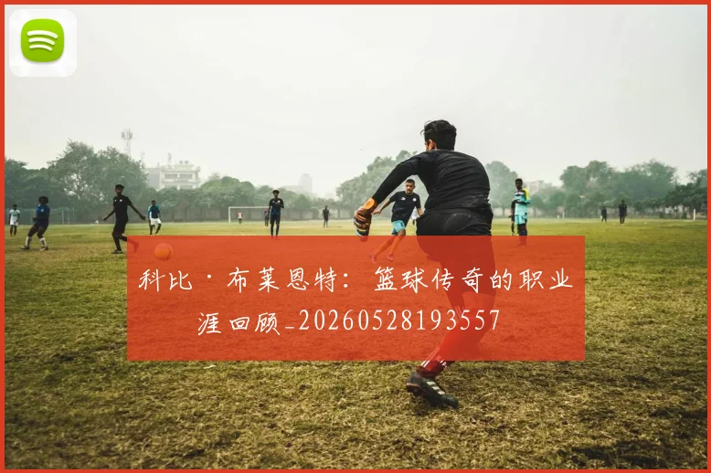 科比·布莱恩特：篮球传奇的职业生涯回顾_20260528193557