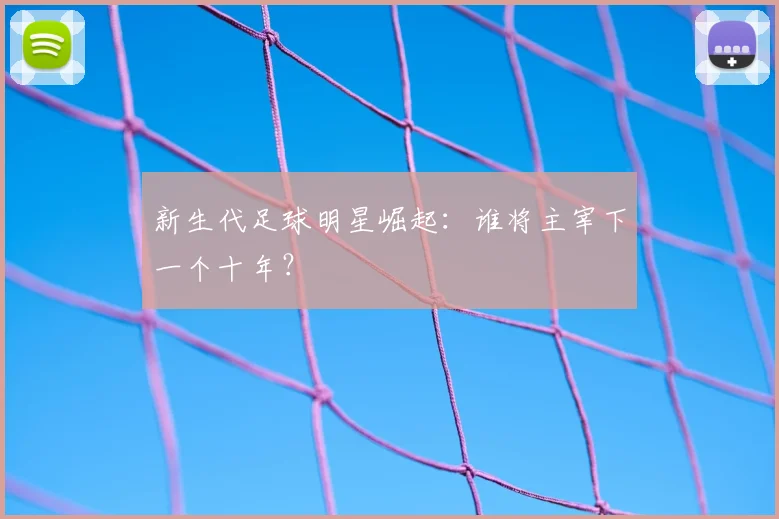 新生代足球明星崛起：谁将主宰下一个十年？