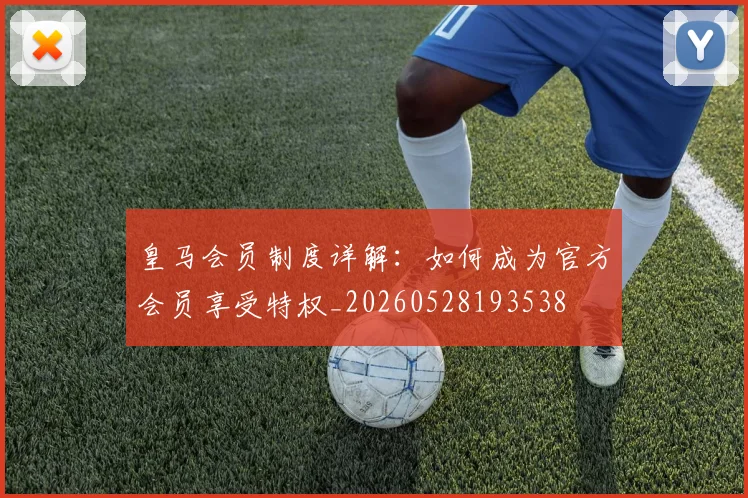 皇马会员制度详解:如何成为官方会员享受特权_20260528193538