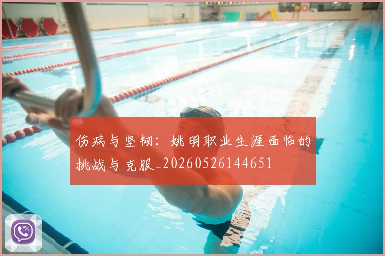 伤病与坚韧：姚明职业生涯面临的挑战与克服_20260526144651